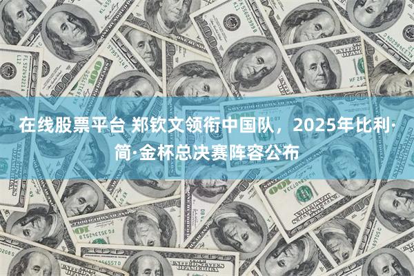在线股票平台 郑钦文领衔中国队，2025年比利·简·金杯总决赛阵容公布