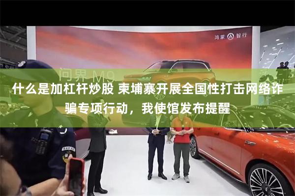 什么是加杠杆炒股 柬埔寨开展全国性打击网络诈骗专项行动，我使馆发布提醒