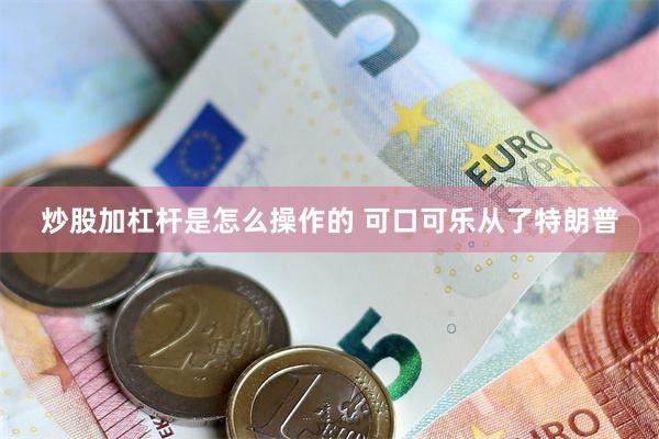 炒股加杠杆是怎么操作的 可口可乐从了特朗普