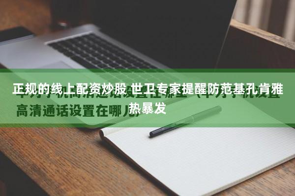 正规的线上配资炒股 世卫专家提醒防范基孔肯雅热暴发