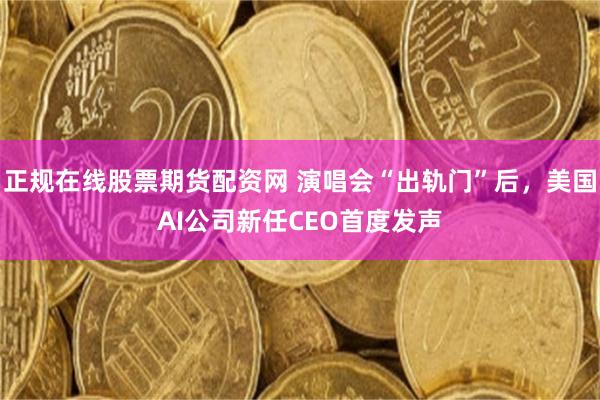 正规在线股票期货配资网 演唱会“出轨门”后，美国AI公司新任CEO首度发声