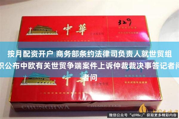 按月配资开户 商务部条约法律司负责人就世贸组织公布中欧有关世贸争端案件上诉仲裁裁决事答记者问