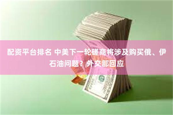 配资平台排名 中美下一轮磋商将涉及购买俄、伊石油问题？外交部回应