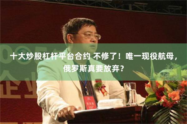 十大炒股杠杆平台合约 不修了！唯一现役航母，俄罗斯真要放弃？