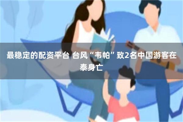 最稳定的配资平台 台风“韦帕”致2名中国游客在泰身亡