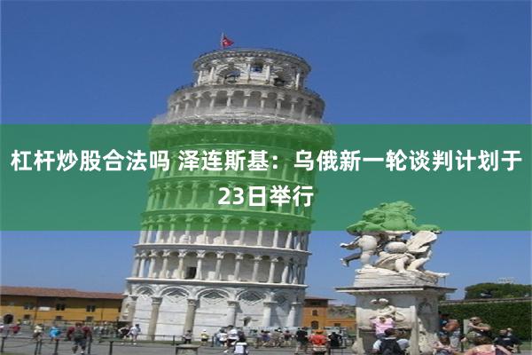 杠杆炒股合法吗 泽连斯基：乌俄新一轮谈判计划于23日举行