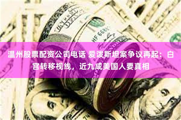 温州股票配资公司电话 爱泼斯坦案争议再起：白宫转移视线，近九成美国人要真相