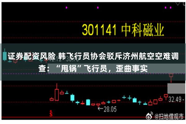 证券配资风险 韩飞行员协会驳斥济州航空空难调查：“甩锅”飞行员，歪曲事实
