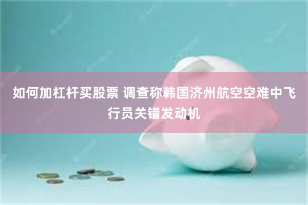 如何加杠杆买股票 调查称韩国济州航空空难中飞行员关错发动机