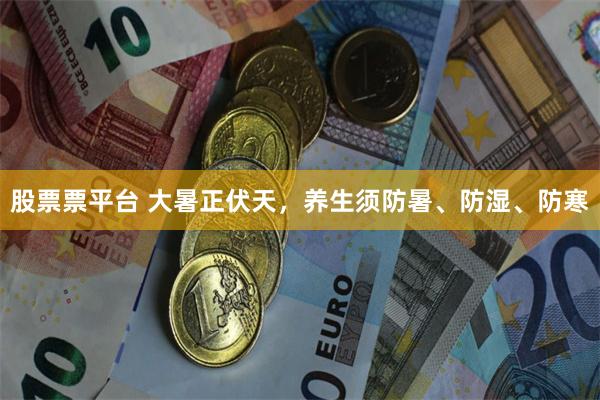 股票票平台 大暑正伏天，养生须防暑、防湿、防寒