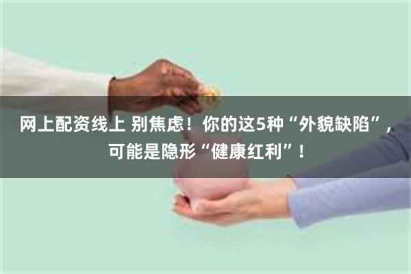 网上配资线上 别焦虑！你的这5种“外貌缺陷”，可能是隐形“健康红利”！
