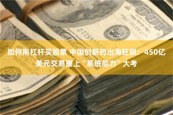 如何用杠杆买股票 中国创新药出海狂飙：450亿美元交易撞上“系统能力”大考
