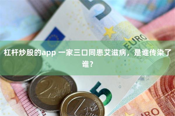 杠杆炒股的app 一家三口同患艾滋病，是谁传染了谁？