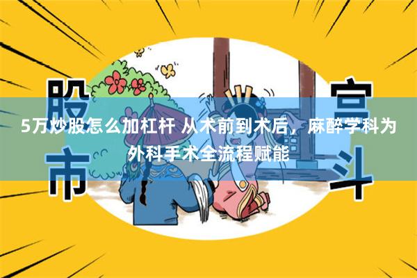 5万炒股怎么加杠杆 从术前到术后，麻醉学科为外科手术全流程赋能