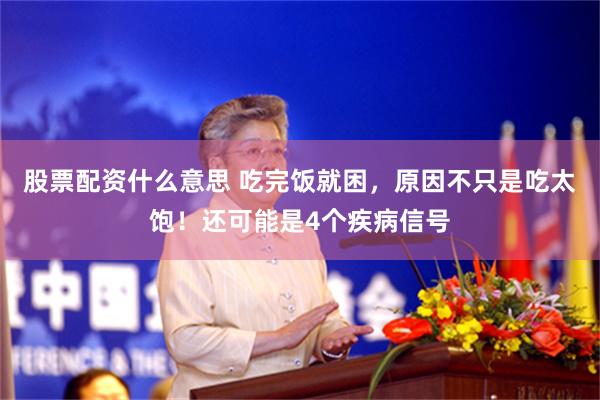 股票配资什么意思 吃完饭就困，原因不只是吃太饱！还可能是4个疾病信号