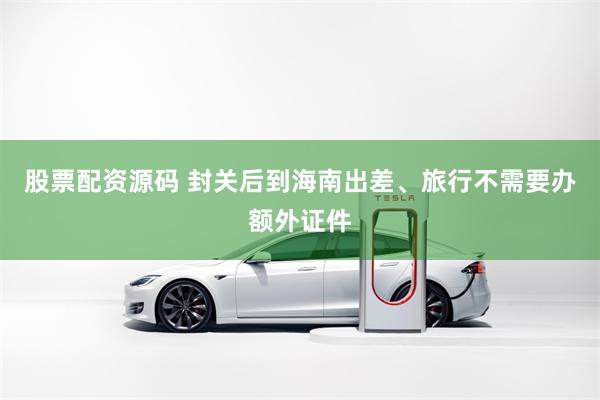 股票配资源码 封关后到海南出差、旅行不需要办额外证件