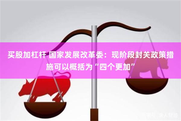 买股加杠杆 国家发展改革委：现阶段封关政策措施可以概括为“四个更加”