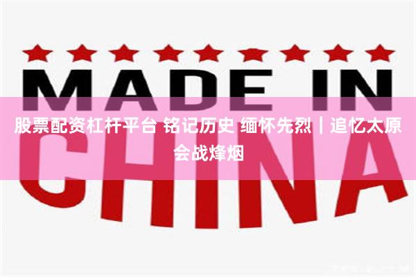 股票配资杠杆平台 铭记历史 缅怀先烈｜追忆太原会战烽烟