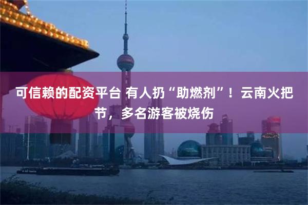 可信赖的配资平台 有人扔“助燃剂”！云南火把节，多名游客被烧伤