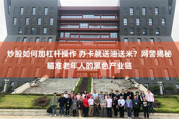 炒股如何加杠杆操作 办卡就送油送米？网警揭秘瞄准老年人的黑色产业链