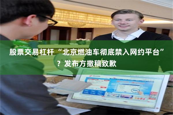 股票交易杠杆 “北京燃油车彻底禁入网约平台”？发布方撤稿致歉