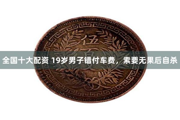 全国十大配资 19岁男子错付车费，索要无果后自杀