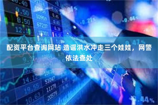 配资平台查询网站 造谣洪水冲走三个娃娃，网警依法查处