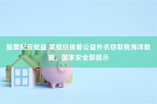 股票配资收益 某组织披着公益外衣窃取我海洋数据，国家安全部提示