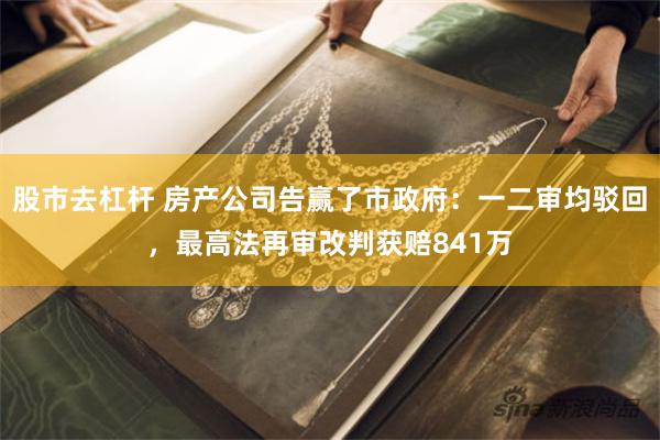 股市去杠杆 房产公司告赢了市政府：一二审均驳回，最高法再审改判获赔841万