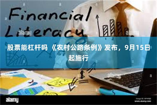 股票能杠杆吗 《农村公路条例》发布，9月15日起施行