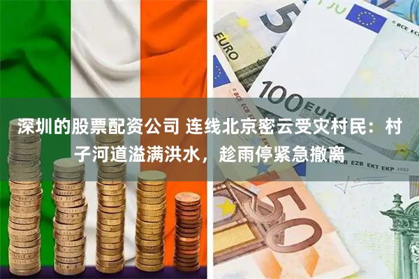 深圳的股票配资公司 连线北京密云受灾村民：村子河道溢满洪水，趁雨停紧急撤离