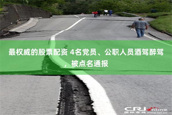 最权威的股票配资 4名党员、公职人员酒驾醉驾，被点名通报