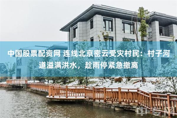 中国股票配资网 连线北京密云受灾村民：村子河道溢满洪水，趁雨停紧急撤离