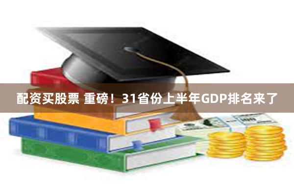 配资买股票 重磅！31省份上半年GDP排名来了