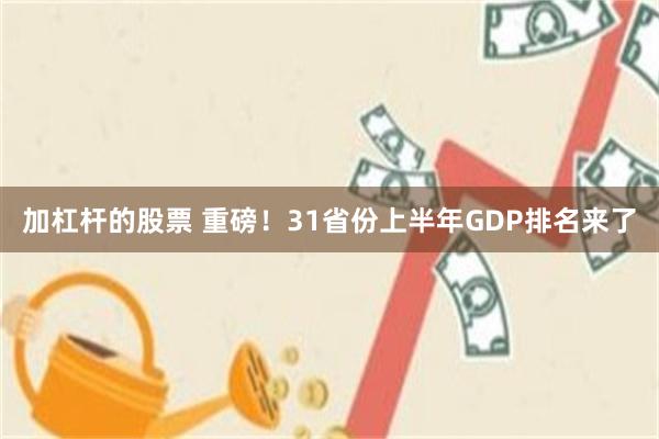 加杠杆的股票 重磅！31省份上半年GDP排名来了