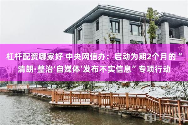 杠杆配资哪家好 中央网信办：启动为期2个月的“清朗·整治‘自媒体’发布不实信息”专项行动
