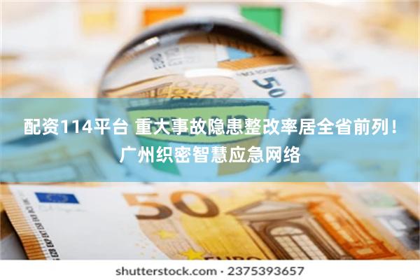 配资114平台 重大事故隐患整改率居全省前列！广州织密智慧应急网络