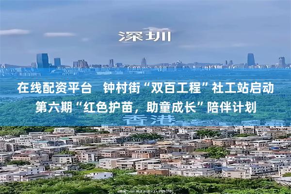 在线配资平台   钟村街“双百工程”社工站启动第六期“红色护苗，助童成长”陪伴计划