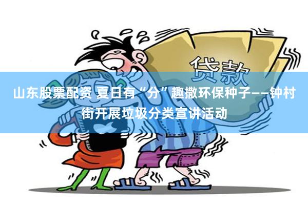 山东股票配资 夏日有“分”趣撒环保种子——钟村街开展垃圾分类宣讲活动