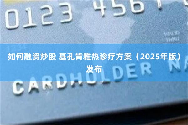 如何融资炒股 基孔肯雅热诊疗方案（2025年版）发布