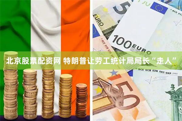 北京股票配资网 特朗普让劳工统计局局长“走人”