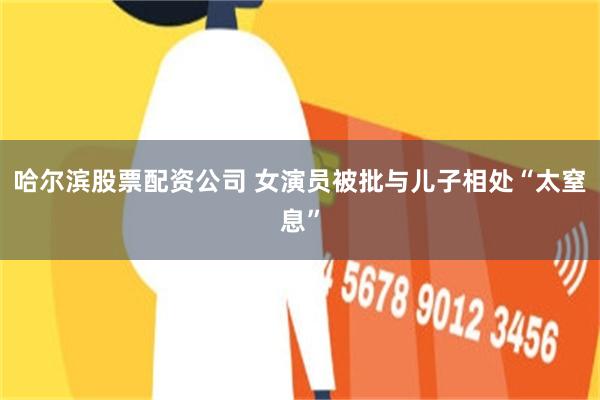哈尔滨股票配资公司 女演员被批与儿子相处“太窒息”