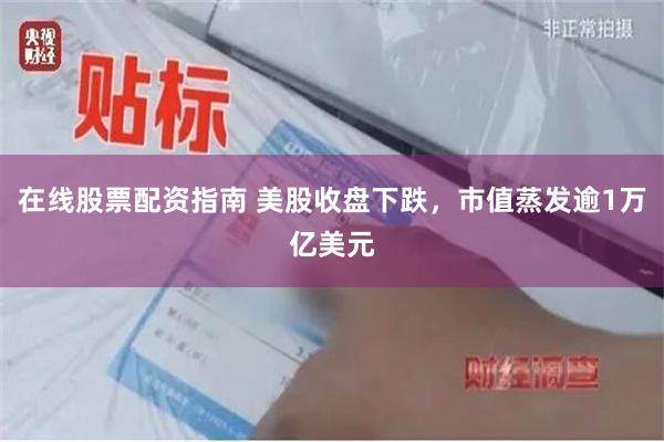 在线股票配资指南 美股收盘下跌，市值蒸发逾1万亿美元