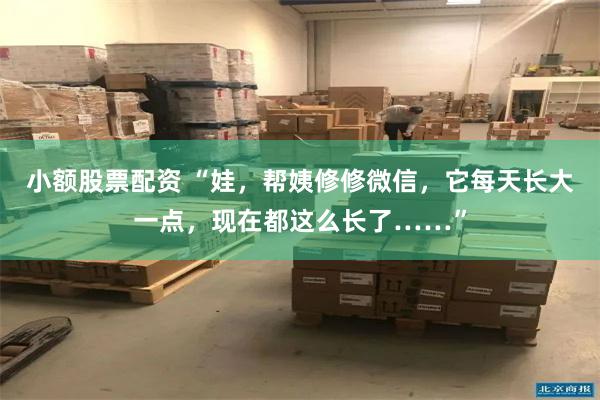 小额股票配资 “娃，帮姨修修微信，它每天长大一点，现在都这么长了……”