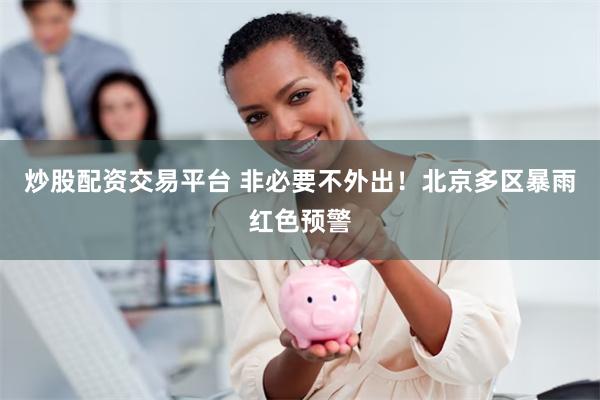 炒股配资交易平台 非必要不外出！北京多区暴雨红色预警