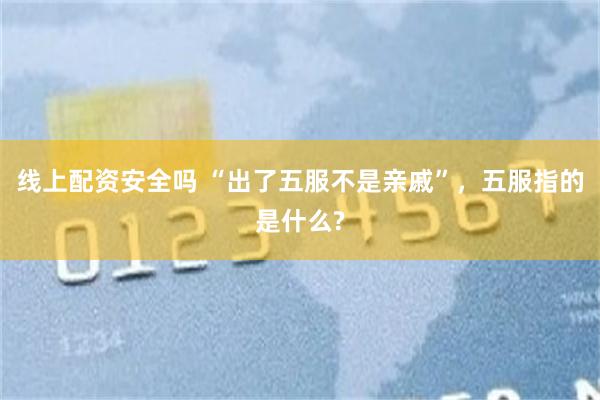 线上配资安全吗 “出了五服不是亲戚”，五服指的是什么?