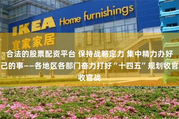 合法的股票配资平台 保持战略定力 集中精力办好自己的事——各地区各部门奋力打好“十四五”规划收官战