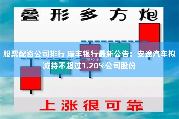 股票配资公司排行 瑞丰银行最新公告：安途汽车拟减持不超过1.20%公司股份
