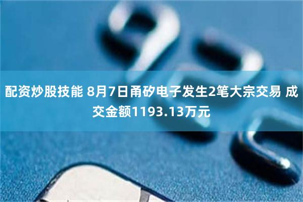 配资炒股技能 8月7日甬矽电子发生2笔大宗交易 成交金额1193.13万元