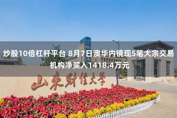 炒股10倍杠杆平台 8月7日澳华内镜现5笔大宗交易 机构净买入1418.4万元